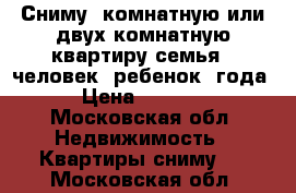 Сниму 1комнатную или двух комнатную квартиру семья 4 человек ,ребенок 4года › Цена ­ 25-30 - Московская обл. Недвижимость » Квартиры сниму   . Московская обл.